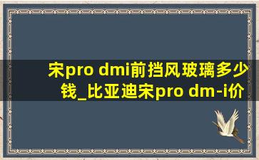 宋pro dmi前挡风玻璃多少钱_比亚迪宋pro dm-i价格表
